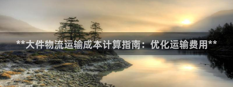 南宫28圈官网：**大件物流运输成本